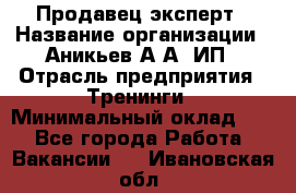 Продавец-эксперт › Название организации ­ Аникьев А.А, ИП › Отрасль предприятия ­ Тренинги › Минимальный оклад ­ 1 - Все города Работа » Вакансии   . Ивановская обл.